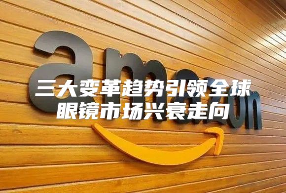 三大变革趋势引领全球眼镜市场兴衰走向