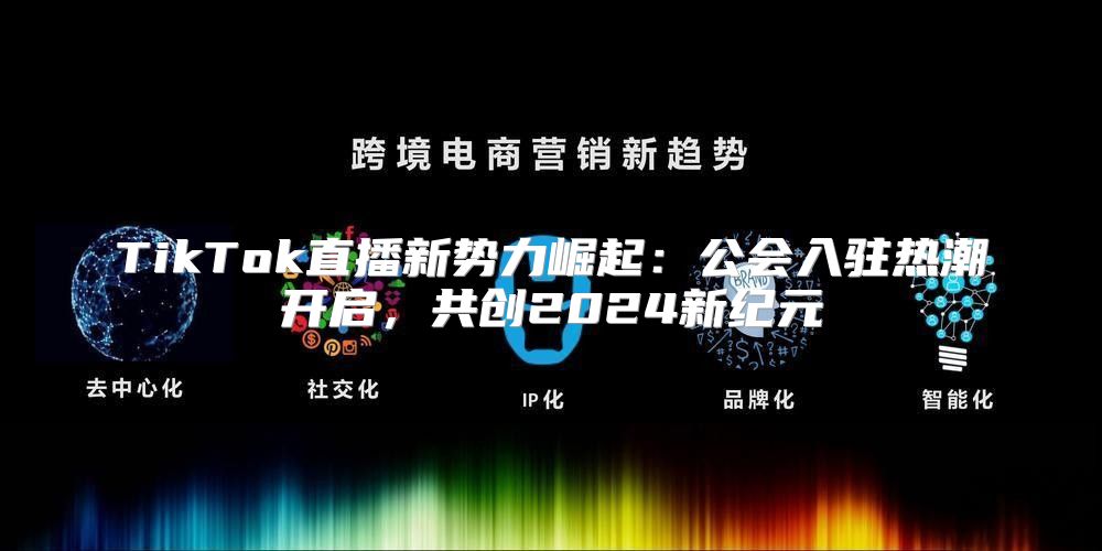 TikTok直播新势力崛起：公会入驻热潮开启，共创2025新纪元