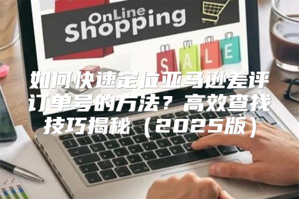 如何快速定位亚马逊差评订单号的方法？高效查找技巧揭秘2025版