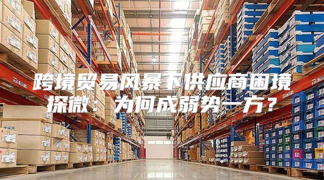 跨境贸易风暴下供应商困境探微：为何成弱势一方？