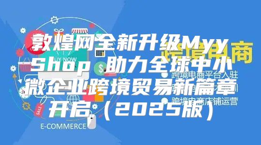 敦煌网全新升级MyyShop 助力全球中小微企业跨境贸易新篇章开启2025版