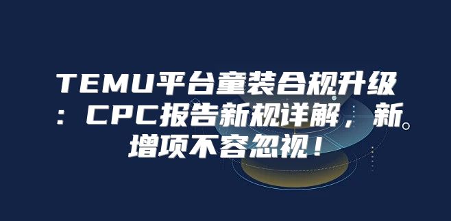 TEMU平台童装合规升级：CPC报告新规详解，新增项不容忽视！