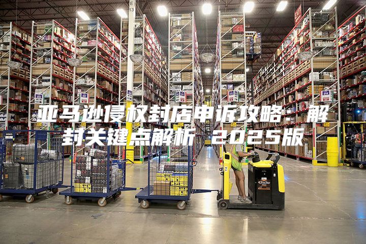 亚马逊侵权封店申诉攻略：解封关键点解析 2025版