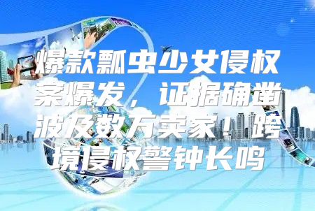 爆款瓢虫少女侵权案爆发，证据确凿波及数万卖家！跨境侵权警钟长鸣