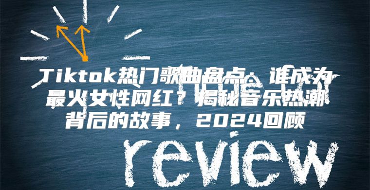 Tiktok热门歌曲盘点：谁成为最火女性网红？揭秘音乐热潮背后的故事，2025回顾