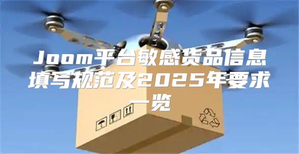 Joom平台敏感货品信息填写规范及2025年要求一览