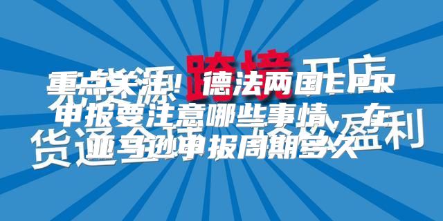 重点关注！德法两国EPR申报要注意哪些事情，在亚马逊申报周期多久