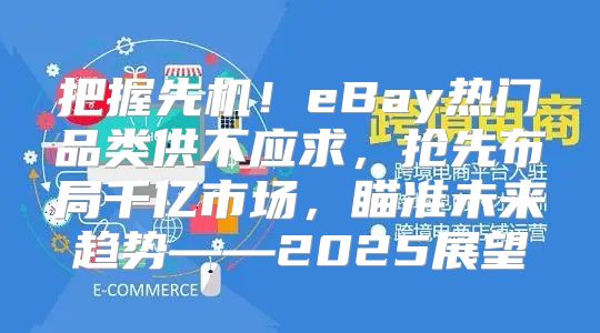 把握先机！eBay热门品类供不应求，抢先布局千亿市场，瞄准未来趋势——2025展望