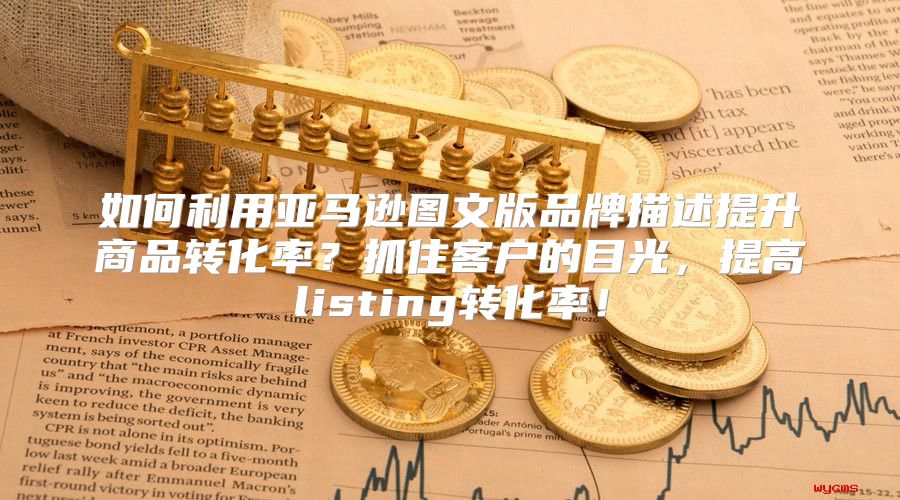 如何利用亚马逊图文版品牌描述提升商品转化率？抓住客户的目光，提高listing转化率！