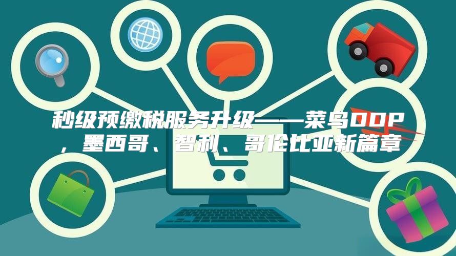 秒级预缴税服务升级——菜鸟DDP，墨西哥、智利、哥伦比亚新篇章