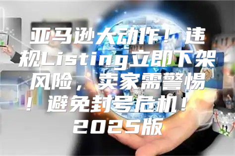 亚马逊大动作！违规Listing立即下架风险，卖家需警惕！避免封号危机！ 2025版
