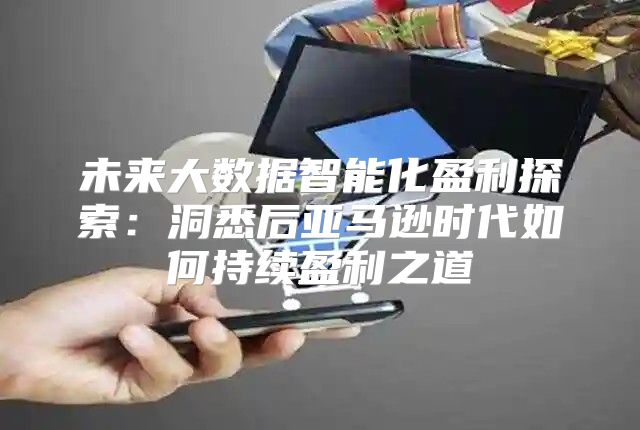 未来大数据智能化盈利探索：洞悉后亚马逊时代如何持续盈利之道