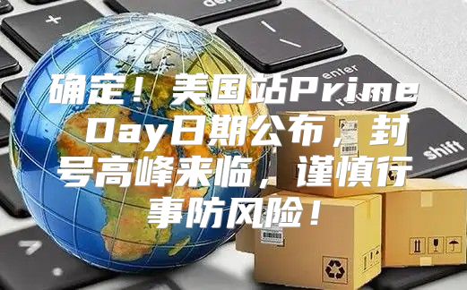 确定！美国站Prime Day日期公布，封号高峰来临，谨慎行事防风险！