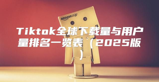 Tiktok全球下载量与用户量排名一览表2025版
