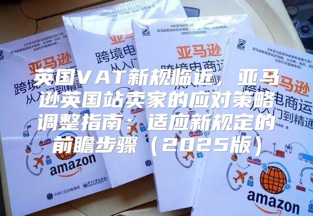 英国VAT新规临近，亚马逊英国站卖家的应对策略调整指南：适应新规定的前瞻步骤2025版