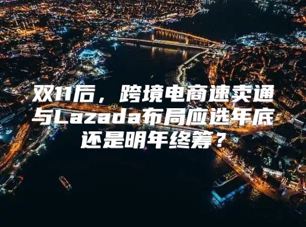 双11后，跨境电商速卖通与Lazada布局应选年底还是明年终筹？