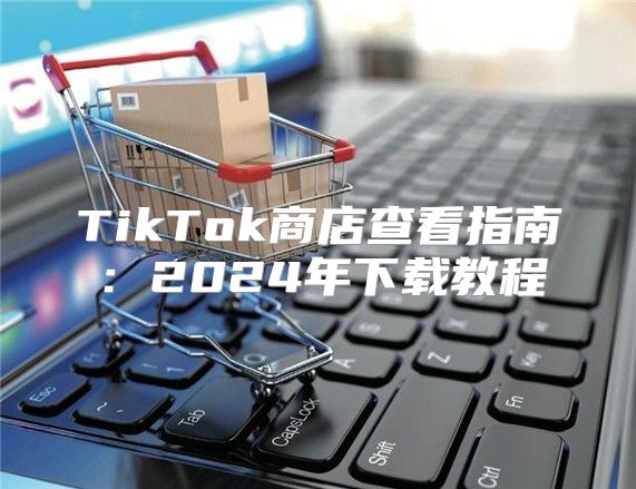 TikTok商店查看指南：2025年下载教程