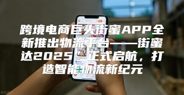 跨境电商巨头街蜜APP全新推出物流平台——街蜜达2025”正式启航，打造智能物流新纪元