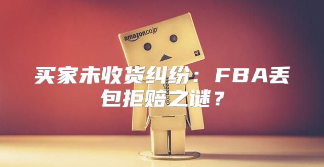 买家未收货纠纷：FBA丢包拒赔之谜？