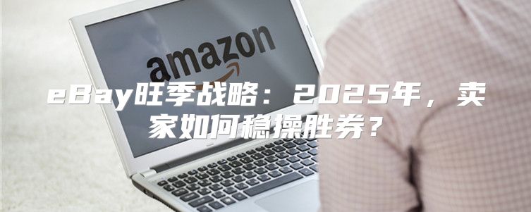 eBay旺季战略：2025年，卖家如何稳操胜券？
