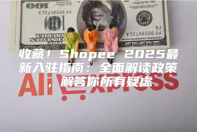 收藏！Shopee 2025最新入驻指南：全面解读政策，解答你所有疑虑