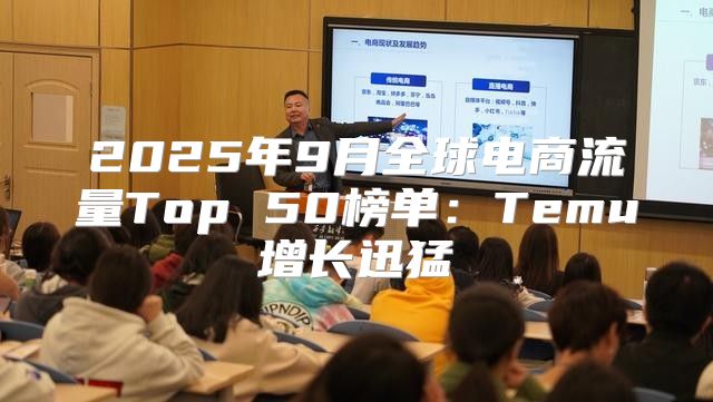 2025年9月全球电商流量Top 50榜单：Temu增长迅猛