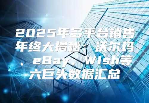 2025年多平台销售年终大揭秘：沃尔玛、eBay、Wish等六巨头数据汇总
