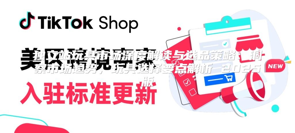 独立站玩具市场深度解读与选品策略：洞察市场趋势，玩具选择要点解析 2025版