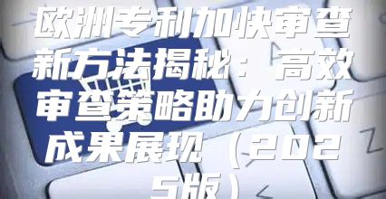 欧洲专利加快审查新方法揭秘：高效审查策略助力创新成果展现2025版