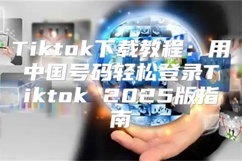 Tiktok下载教程：用中国号码轻松登录Tiktok 2025版指南