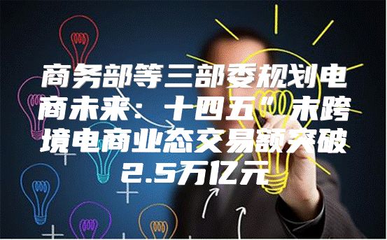 商务部等三部委规划电商未来：十四五”末跨境电商业态交易额突破2.5万亿元