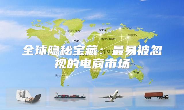 全球隐秘宝藏：最易被忽视的电商市场