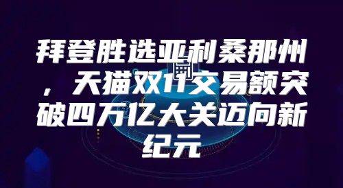 拜登胜选亚利桑那州，天猫双11交易额突破四万亿大关迈向新纪元