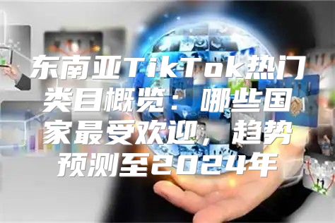 东南亚TikTok热门类目概览：哪些国家最受欢迎，趋势预测至2025年
