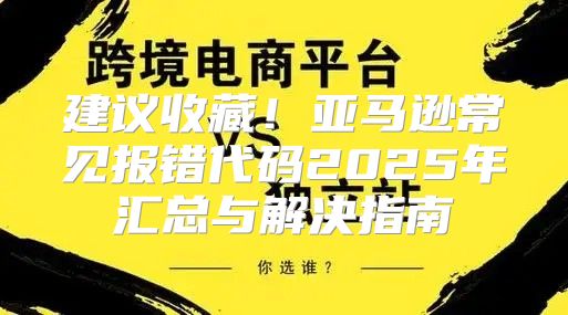 建议收藏！亚马逊常见报错代码2025年汇总与解决指南