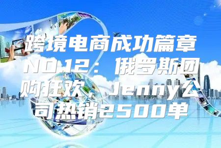 跨境电商成功篇章NO.12：俄罗斯团购狂欢，Jenny公司热销2500单