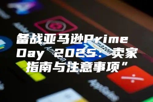备战亚马逊Prime Day 2025卖家指南与注意事项”