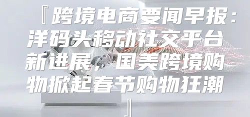 『跨境电商要闻早报：洋码头移动社交平台新进展，国美跨境购物掀起春节购物狂潮』