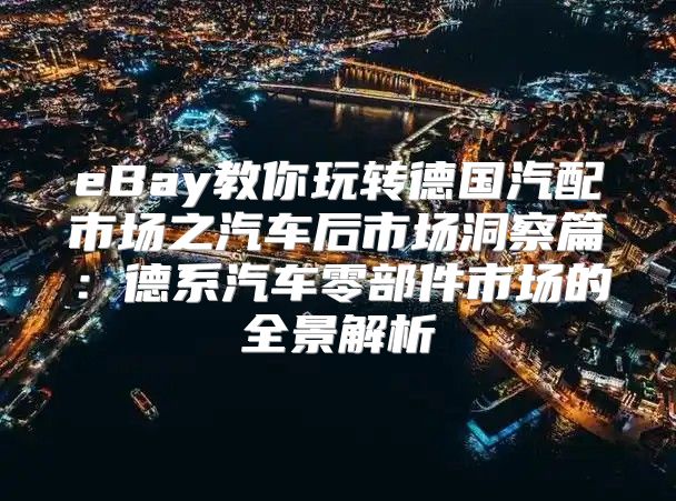 eBay教你玩转德国汽配市场之汽车后市场洞察篇：德系汽车零部件市场的全景解析