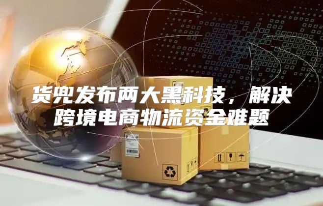 货兜发布两大黑科技，解决跨境电商物流资金难题