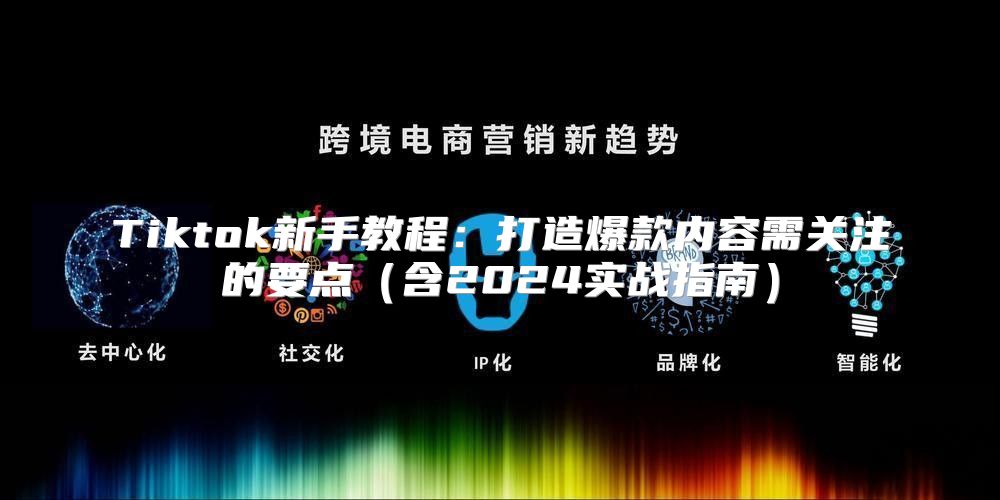 Tiktok新手教程：打造爆款内容需关注的要点含2025实战指南