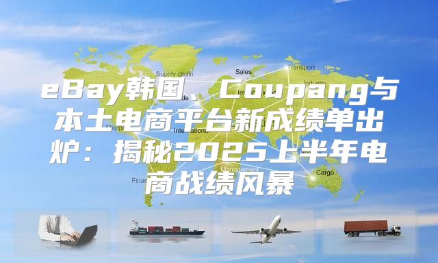 eBay韩国、Coupang与本土电商平台新成绩单出炉：揭秘2025上半年电商战绩风暴