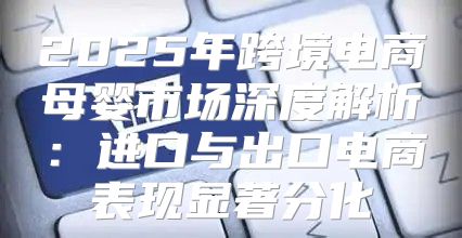 2025年跨境电商母婴市场深度解析：进口与出口电商表现显著分化