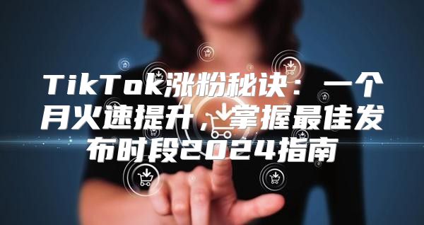 TikTok涨粉秘诀：一个月火速提升，掌握最佳发布时段2025指南