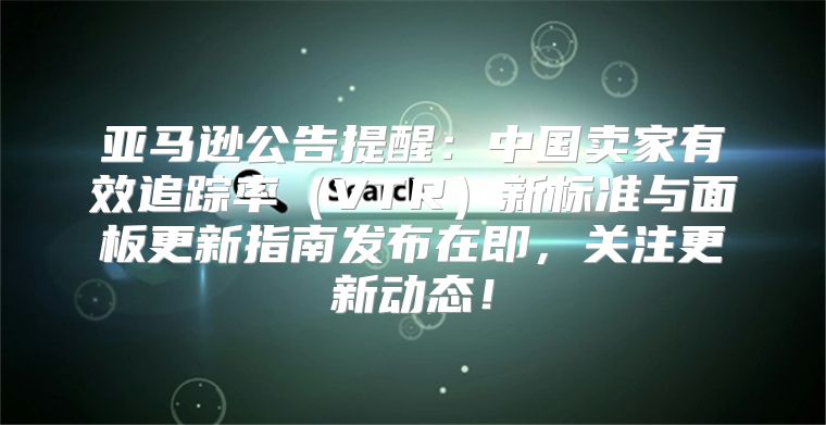 亚马逊公告提醒：中国卖家有效追踪率VTR新标准与面板更新指南发布在即，关注更新动态！