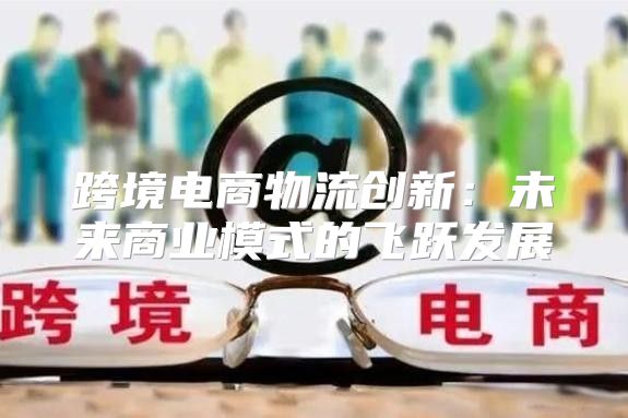 跨境电商物流创新：未来商业模式的飞跃发展