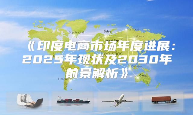 印度电商市场年度进展：2025年现状及2030年前景解析