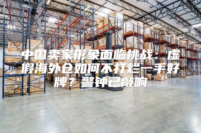 中国卖家形象面临挑战：虚假海外仓如何不打烂一手好牌？警钟已敲响
