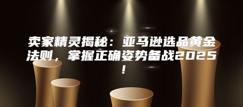 卖家精灵揭秘：亚马逊选品黄金法则，掌握正确姿势备战2025！