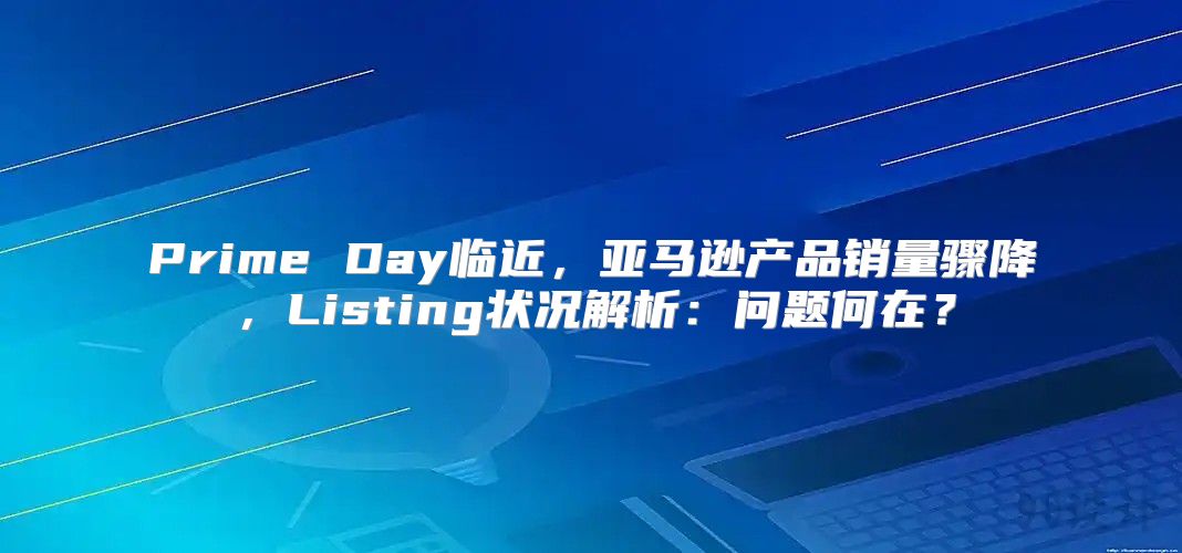Prime Day临近，亚马逊产品销量骤降，Listing状况解析：问题何在？